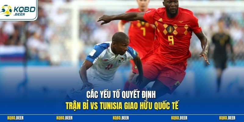 Các yếu tố quyết định trận Bỉ vs Tunisia giao hữu quốc tế