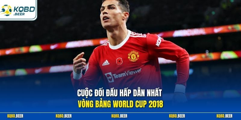 Cuộc đối đầu hấp dẫn nhất vòng bảng World Cup 2018