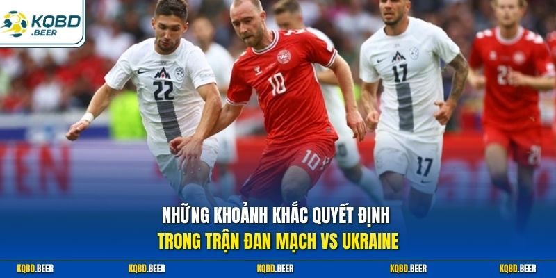 Những khoảnh khắc quyết định trong trận Đan Mạch vs Ukraine