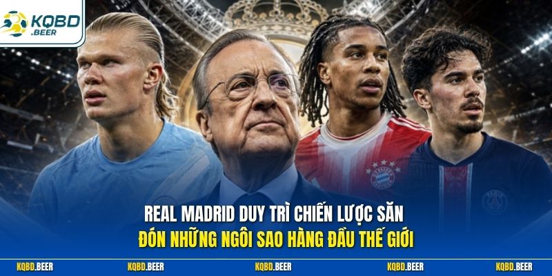 Real Madrid duy trì chiến lược săn đón những ngôi sao hàng đầu thế giới