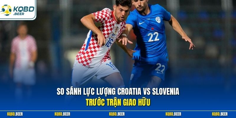 So sánh lực lượng Croatia vs Slovenia trước trận giao hữu