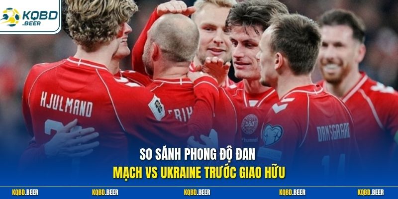 So sánh phong độ Đan Mạch vs Ukraine trước giao hữu