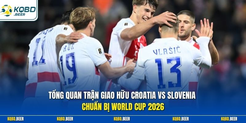 Tổng quan trận giao hữu Croatia vs Slovenia chuẩn bị World Cup 2026